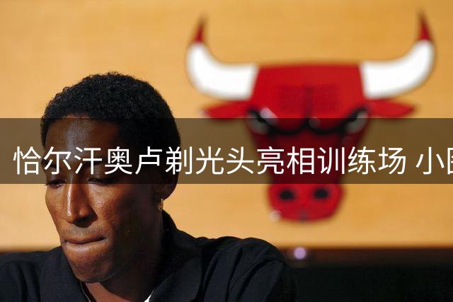 恰尔汗奥卢剃光头亮相训练场 小图拉姆晒经典阿福头隔空互动