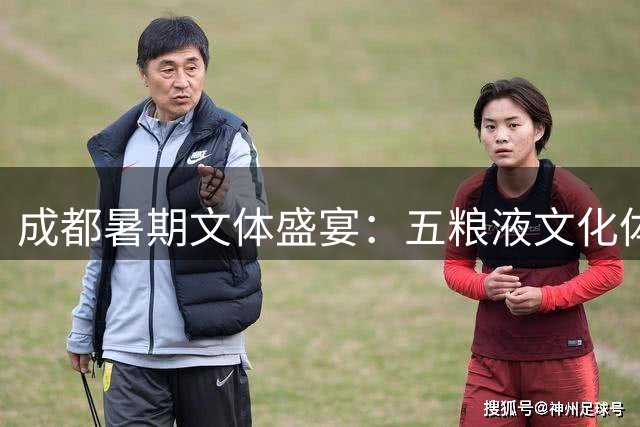 成都暑期文体盛宴：五粮液文化体育中心将上演多场重磅赛事与演唱会