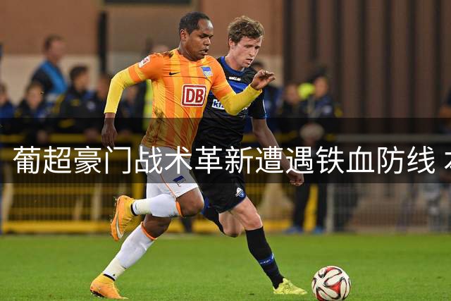 葡超豪门战术革新遭遇铁血防线 本菲卡新帅首秀面临严峻考验